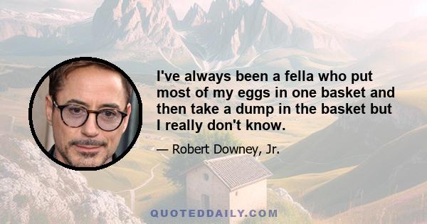 I've always been a fella who put most of my eggs in one basket and then take a dump in the basket but I really don't know.