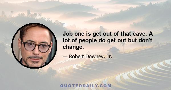 Job one is get out of that cave. A lot of people do get out but don't change.