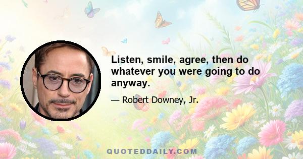 Listen, smile, agree, then do whatever you were going to do anyway.