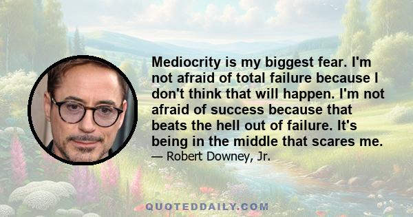 Mediocrity is my biggest fear. I'm not afraid of total failure because I don't think that will happen. I'm not afraid of success because that beats the hell out of failure. It's being in the middle that scares me.