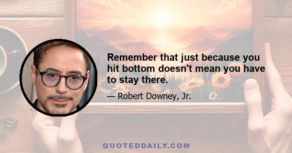 Remember that just because you hit bottom doesn't mean you have to stay there.