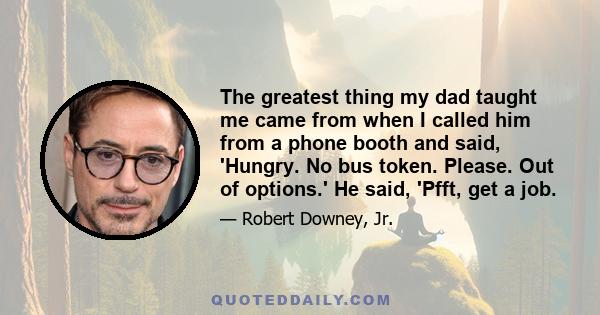 The greatest thing my dad taught me came from when I called him from a phone booth and said, 'Hungry. No bus token. Please. Out of options.' He said, 'Pfft, get a job.