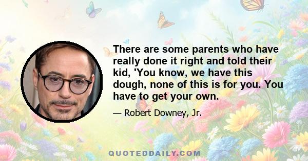 There are some parents who have really done it right and told their kid, 'You know, we have this dough, none of this is for you. You have to get your own.