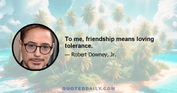 To me, friendship means loving tolerance.