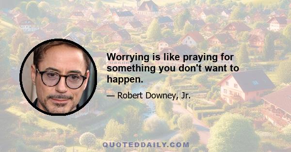 Worrying is like praying for something you don't want to happen.