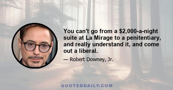 You can't go from a $2,000-a-night suite at La Mirage to a penitentiary, and really understand it, and come out a liberal.