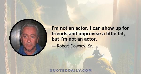 I'm not an actor. I can show up for friends and improvise a little bit, but I'm not an actor.