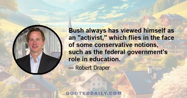 Bush always has viewed himself as an activist, which flies in the face of some conservative notions, such as the federal government's role in education.