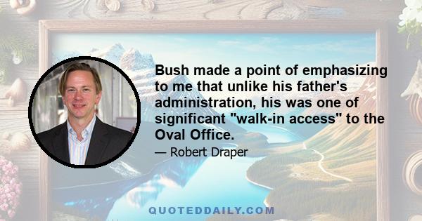 Bush made a point of emphasizing to me that unlike his father's administration, his was one of significant walk-in access to the Oval Office.