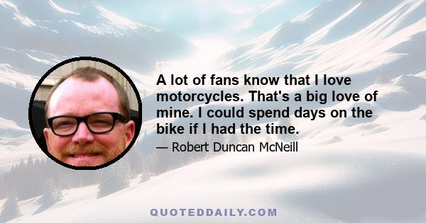 A lot of fans know that I love motorcycles. That's a big love of mine. I could spend days on the bike if I had the time.