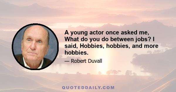 A young actor once asked me, What do you do between jobs? I said, Hobbies, hobbies, and more hobbies.