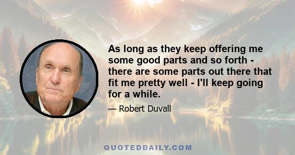 As long as they keep offering me some good parts and so forth - there are some parts out there that fit me pretty well - I'll keep going for a while.