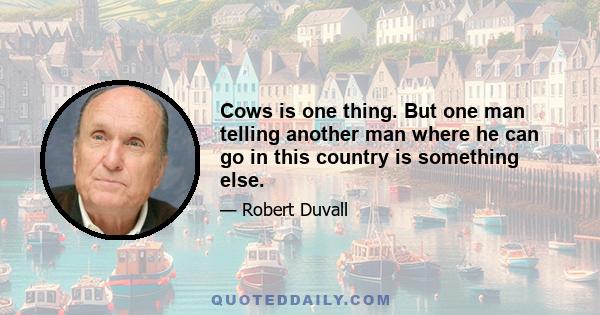 Cows is one thing. But one man telling another man where he can go in this country is something else.