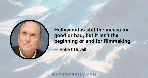 Hollywood is still the mecca for good or bad, but it isn't the beginning or end for filmmaking.