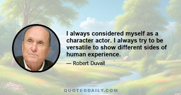I always considered myself as a character actor. I always try to be versatile to show different sides of human experience.