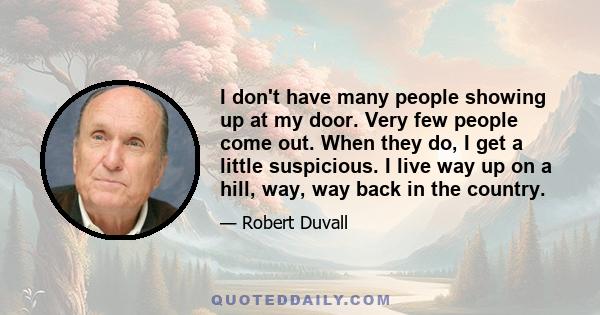 I don't have many people showing up at my door. Very few people come out. When they do, I get a little suspicious. I live way up on a hill, way, way back in the country.