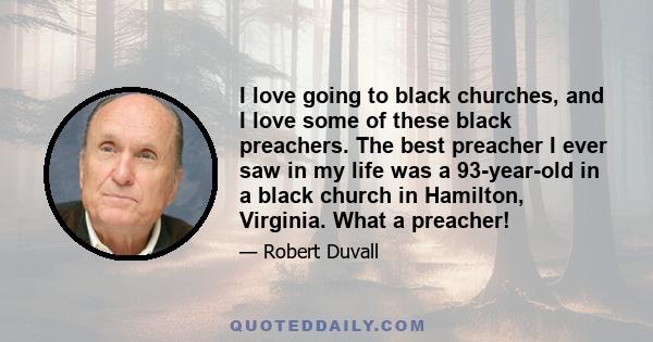 I love going to black churches, and I love some of these black preachers. The best preacher I ever saw in my life was a 93-year-old in a black church in Hamilton, Virginia. What a preacher!