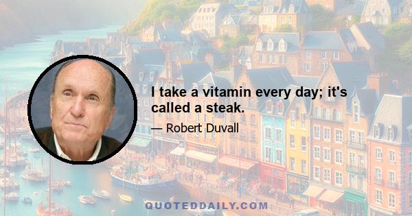 I take a vitamin every day; it's called a steak.