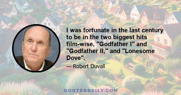 I was fortunate in the last century to be in the two biggest hits film-wise, Godfather I and Godfather II, and Lonesome Dove.