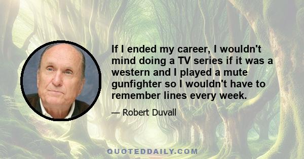If I ended my career, I wouldn't mind doing a TV series if it was a western and I played a mute gunfighter so I wouldn't have to remember lines every week.