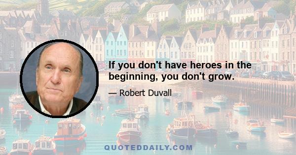 If you don't have heroes in the beginning, you don't grow.