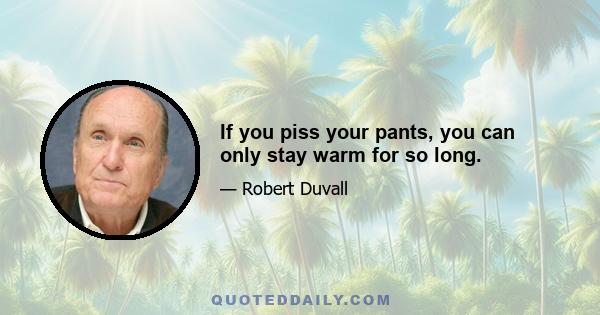 If you piss your pants, you can only stay warm for so long.