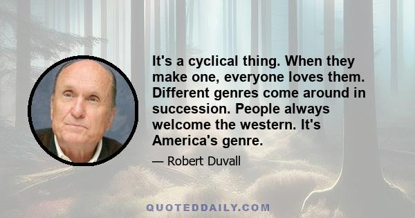 It's a cyclical thing. When they make one, everyone loves them. Different genres come around in succession. People always welcome the western. It's America's genre.