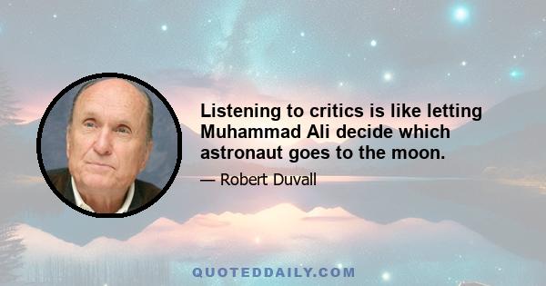 Listening to critics is like letting Muhammad Ali decide which astronaut goes to the moon.