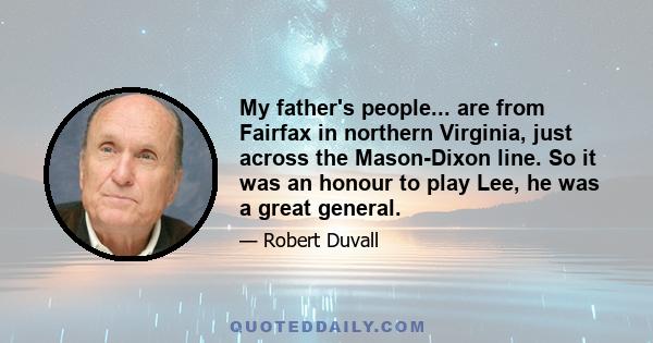 My father's people... are from Fairfax in northern Virginia, just across the Mason-Dixon line. So it was an honour to play Lee, he was a great general.