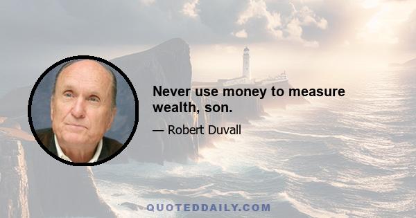 Never use money to measure wealth, son.