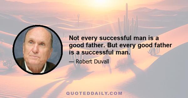 Not every successful man is a good father. But every good father is a successful man.