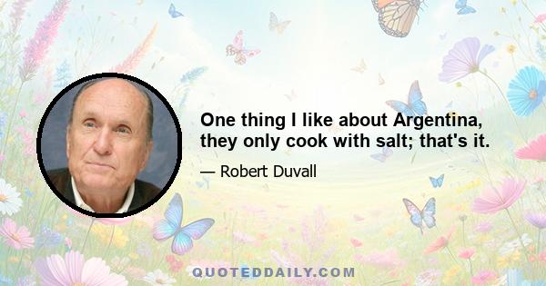 One thing I like about Argentina, they only cook with salt; that's it.