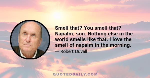 Smell that? You smell that? Napalm, son. Nothing else in the world smells like that. I love the smell of napalm in the morning.