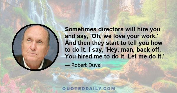 Sometimes directors will hire you and say, 'Oh, we love your work.' And then they start to tell you how to do it. I say, 'Hey, man, back off. You hired me to do it. Let me do it.'