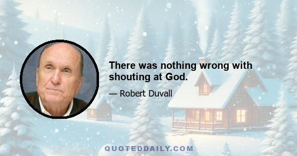 There was nothing wrong with shouting at God.