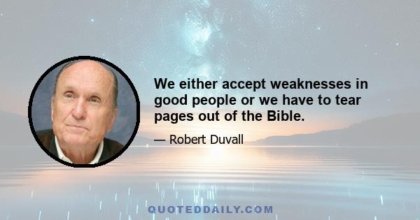 We either accept weaknesses in good people or we have to tear pages out of the Bible.