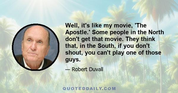 Well, it's like my movie, 'The Apostle.' Some people in the North don't get that movie. They think that, in the South, if you don't shout, you can't play one of those guys.