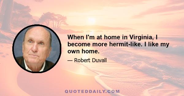 When I'm at home in Virginia, I become more hermit-like. I like my own home.