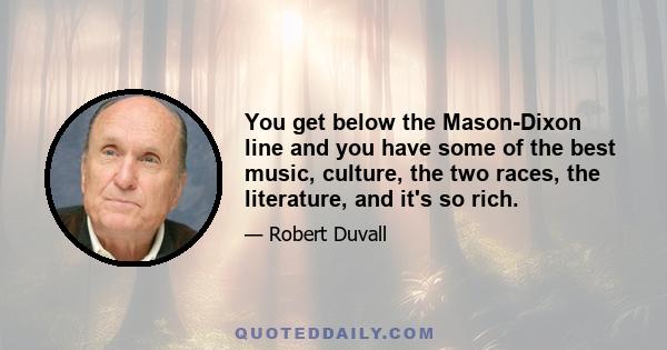 You get below the Mason-Dixon line and you have some of the best music, culture, the two races, the literature, and it's so rich.