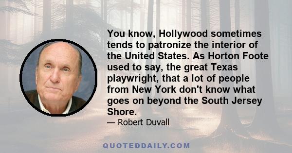 You know, Hollywood sometimes tends to patronize the interior of the United States. As Horton Foote used to say, the great Texas playwright, that a lot of people from New York don't know what goes on beyond the South