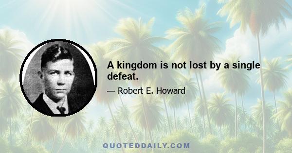 A kingdom is not lost by a single defeat.