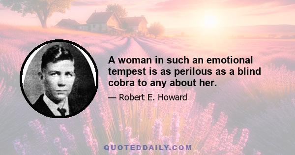 A woman in such an emotional tempest is as perilous as a blind cobra to any about her.