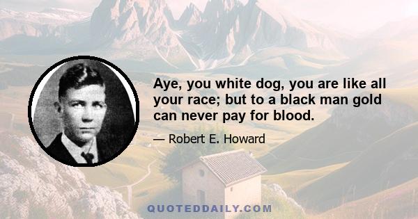 Aye, you white dog, you are like all your race; but to a black man gold can never pay for blood.