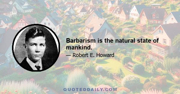 Barbarism is the natural state of mankind.