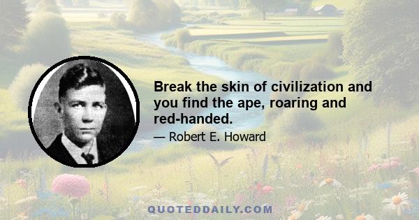 Break the skin of civilization and you find the ape, roaring and red-handed.