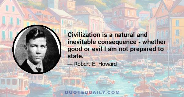 Civilization is a natural and inevitable consequence - whether good or evil I am not prepared to state.