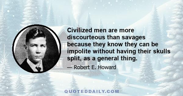 Civilized men are more discourteous than savages because they know they can be impolite without having their skulls split, as a general thing.