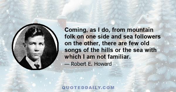 Coming, as I do, from mountain folk on one side and sea followers on the other, there are few old songs of the hills or the sea with which I am not familiar.