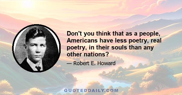 Don't you think that as a people, Americans have less poetry, real poetry, in their souls than any other nations?