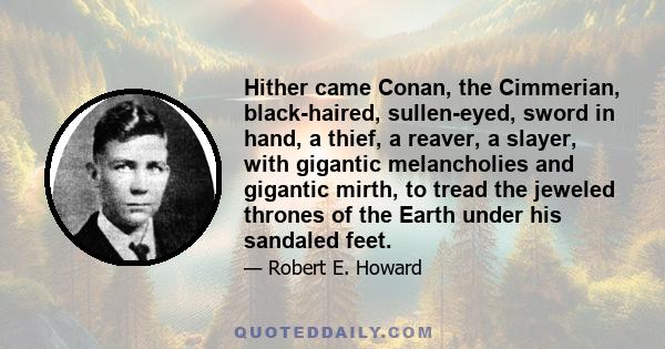 Hither came Conan, the Cimmerian, black-haired, sullen-eyed, sword in hand, a thief, a reaver, a slayer, with gigantic melancholies and gigantic mirth, to tread the jeweled thrones of the Earth under his sandaled feet.